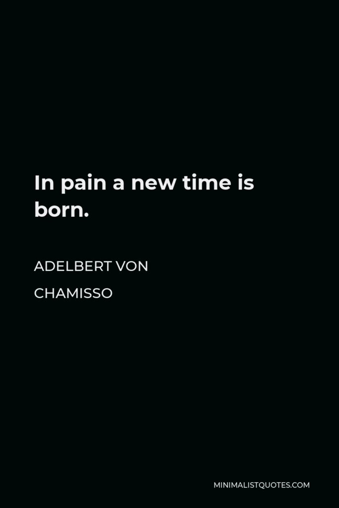 Adelbert von Chamisso Quote - In pain a new time is born.
