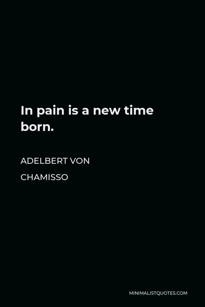 Adelbert von Chamisso Quote - In pain is a new time born.
