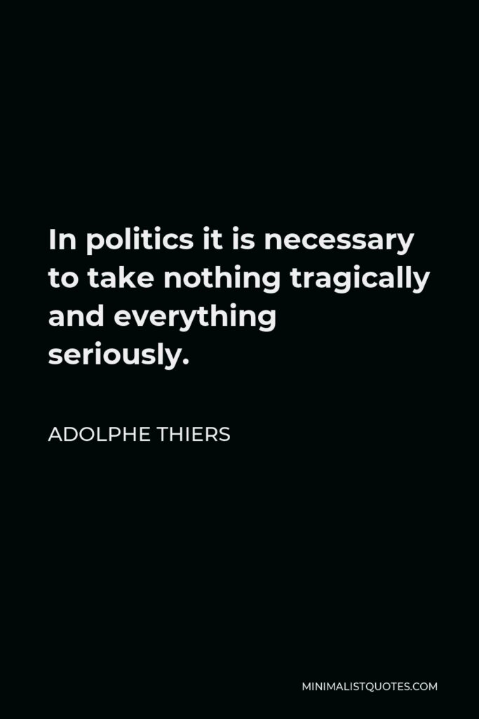 Adolphe Thiers Quote - In politics it is necessary to take nothing tragically and everything seriously.