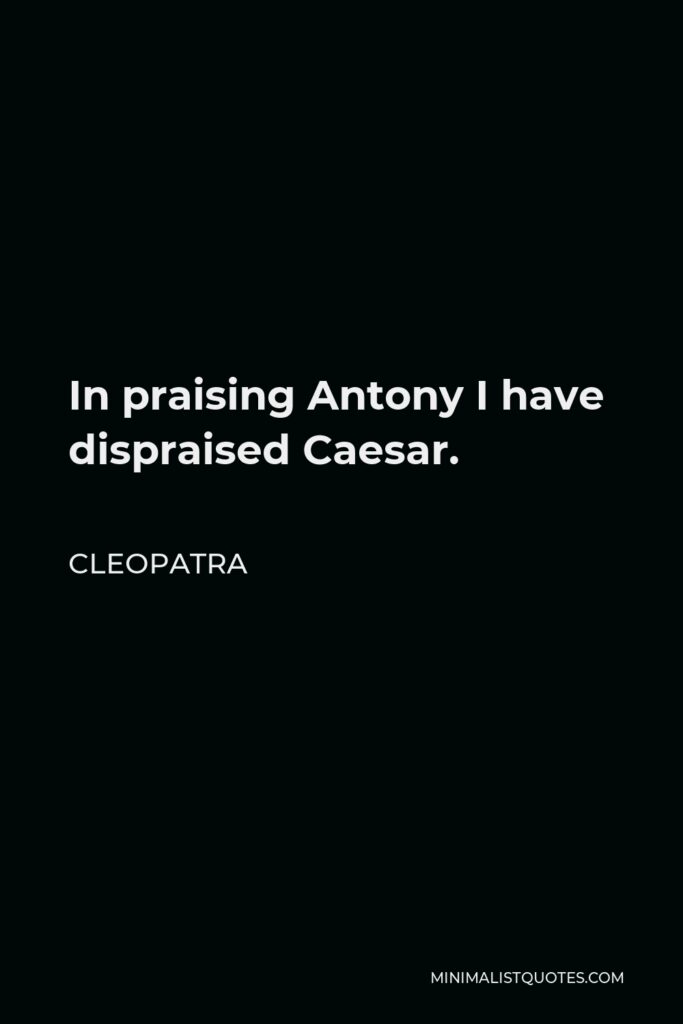 Cleopatra Quote - In praising Antony I have dispraised Caesar.