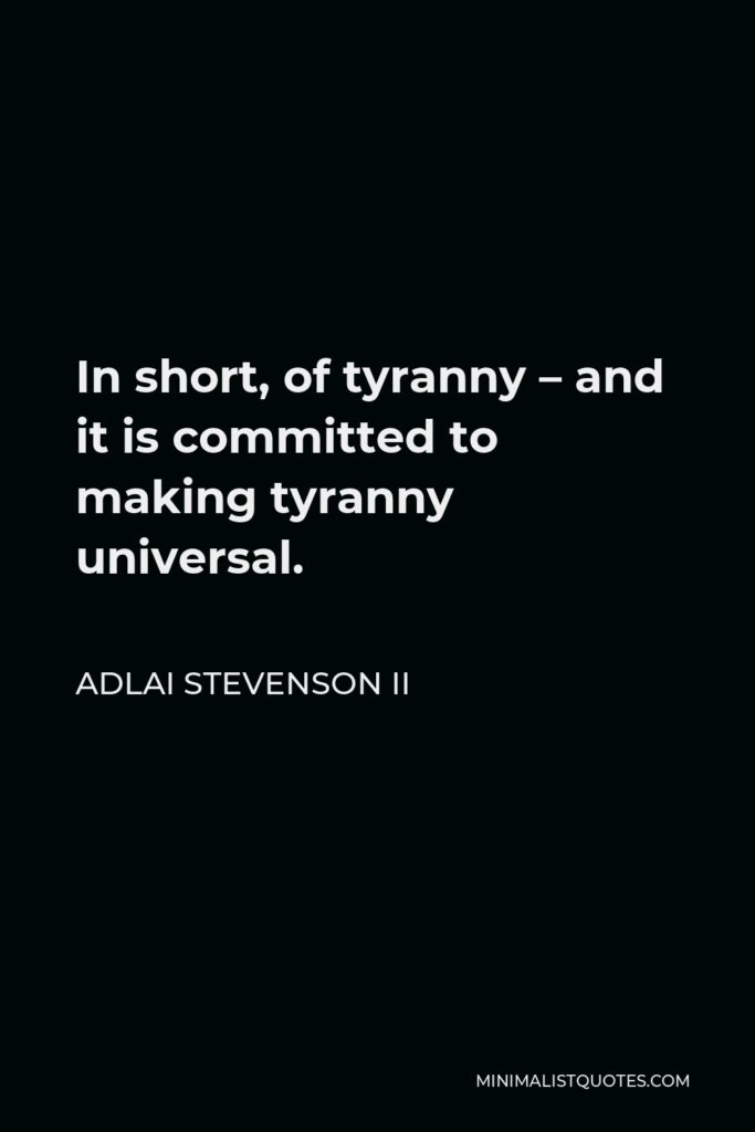 Adlai Stevenson II Quote - In short, of tyranny – and it is committed to making tyranny universal.