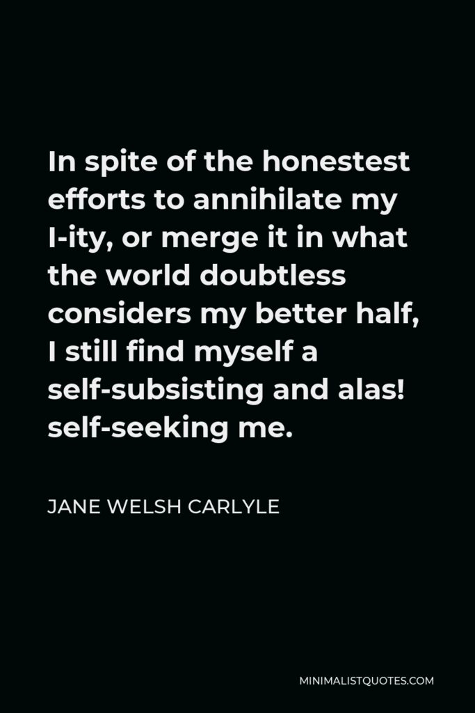 Jane Welsh Carlyle Quote - In spite of the honestest efforts to annihilate my I-ity, or merge it in what the world doubtless considers my better half, I still find myself a self-subsisting and alas! self-seeking me.
