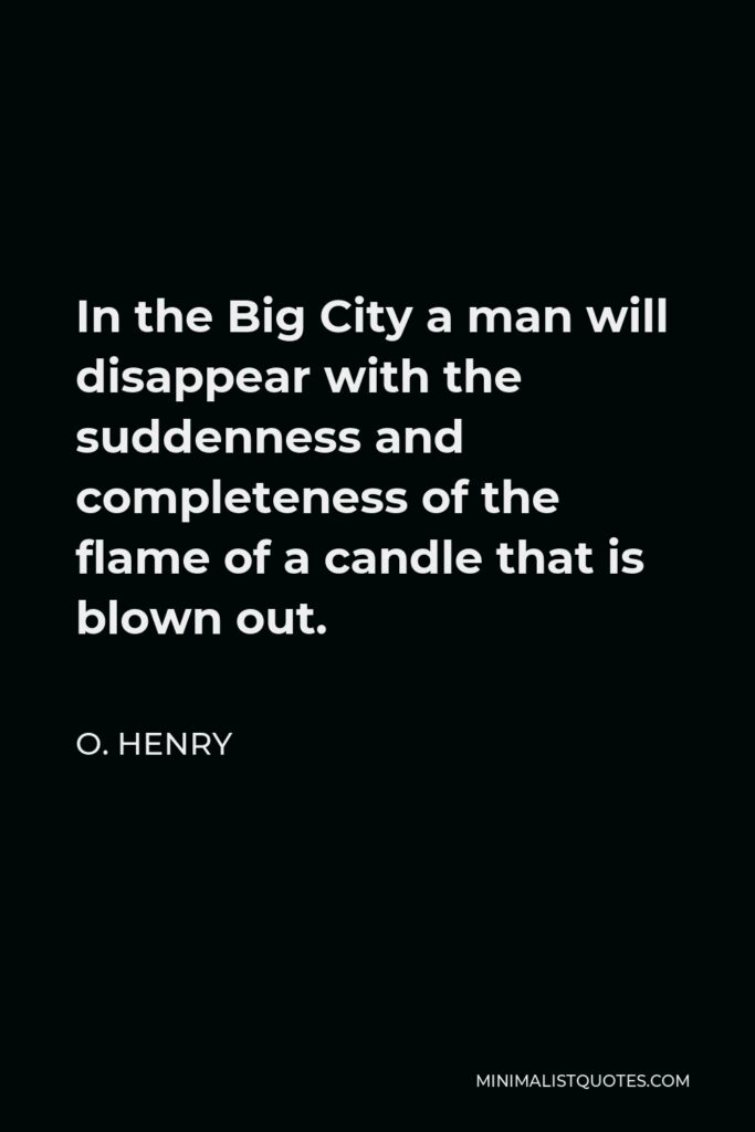 O. Henry Quote - In the Big City a man will disappear with the suddenness and completeness of the flame of a candle that is blown out.