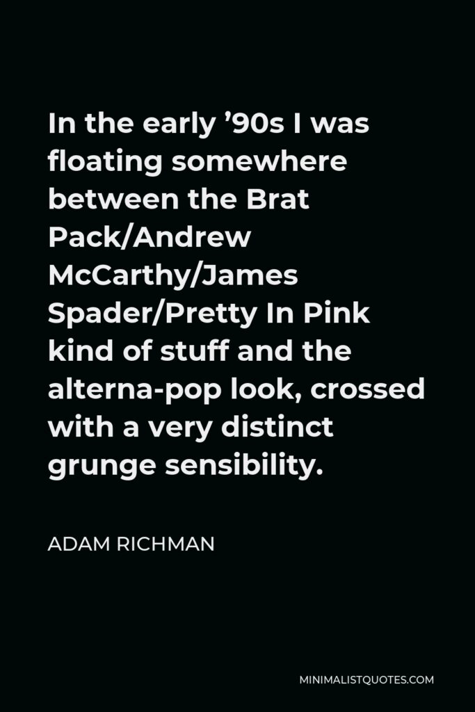 Adam Richman Quote - In the early ’90s I was floating somewhere between the Brat Pack/Andrew McCarthy/James Spader/Pretty In Pink kind of stuff and the alterna-pop look, crossed with a very distinct grunge sensibility.