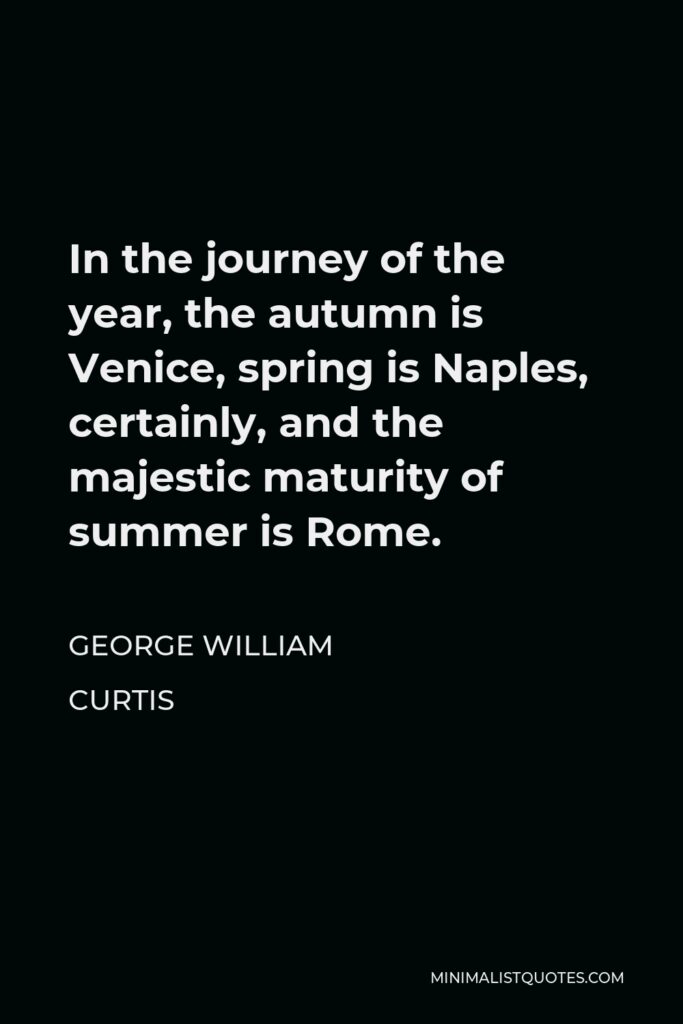 George William Curtis Quote - In the journey of the year, the autumn is Venice, spring is Naples, certainly, and the majestic maturity of summer is Rome.