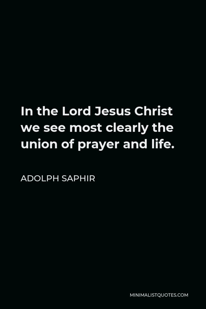Adolph Saphir Quote - In the Lord Jesus Christ we see most clearly the union of prayer and life.