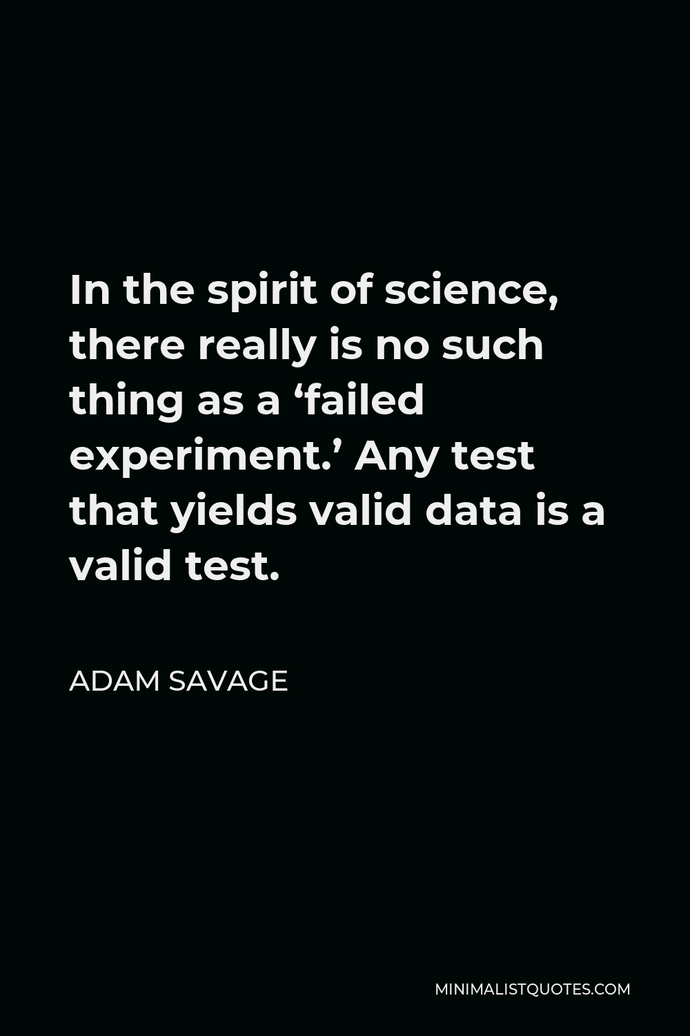 Adam Savage Quote - In the spirit of science, there really is no such thing as a ‘failed experiment.’ Any test that yields valid data is a valid test.