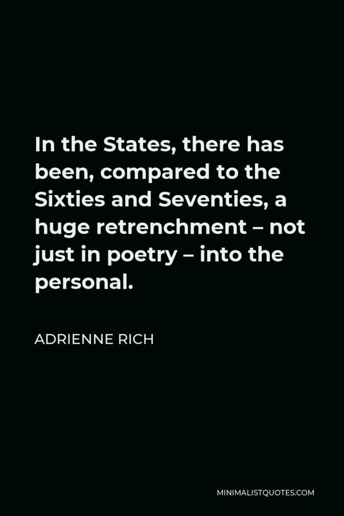 Adrienne Rich Quote - In the States, there has been, compared to the Sixties and Seventies, a huge retrenchment – not just in poetry – into the personal.