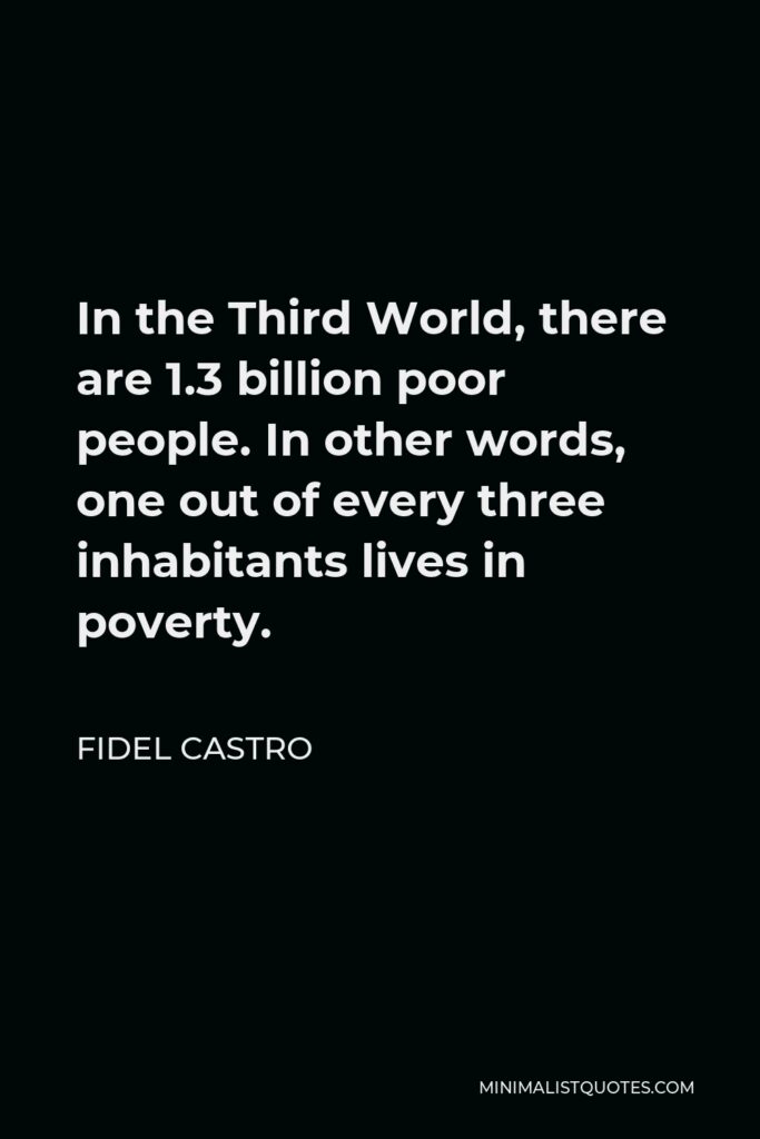 Fidel Castro Quote - In the Third World, there are 1.3 billion poor people. In other words, one out of every three inhabitants lives in poverty.