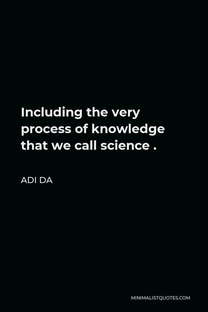 Adi Da Quote - Including the very process of knowledge that we call science .