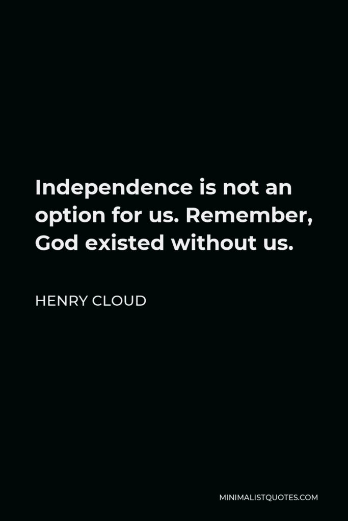 Henry Cloud Quote - Independence is not an option for us. Remember, God existed without us.