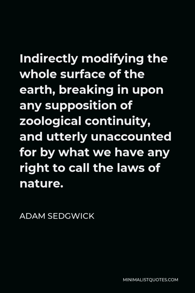 Adam Sedgwick Quote - Indirectly modifying the whole surface of the earth, breaking in upon any supposition of zoological continuity, and utterly unaccounted for by what we have any right to call the laws of nature.