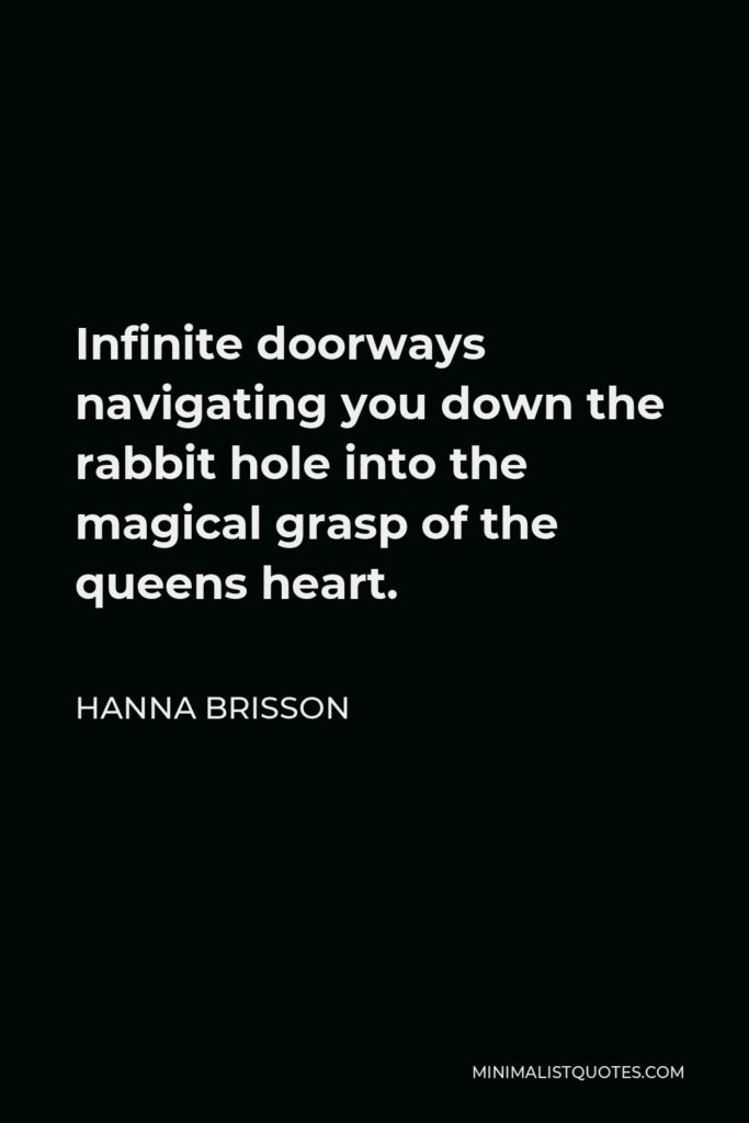 Hanna Brisson Quote - Infinite doorways navigating you down the rabbit hole into the magical grasp of the queens heart.