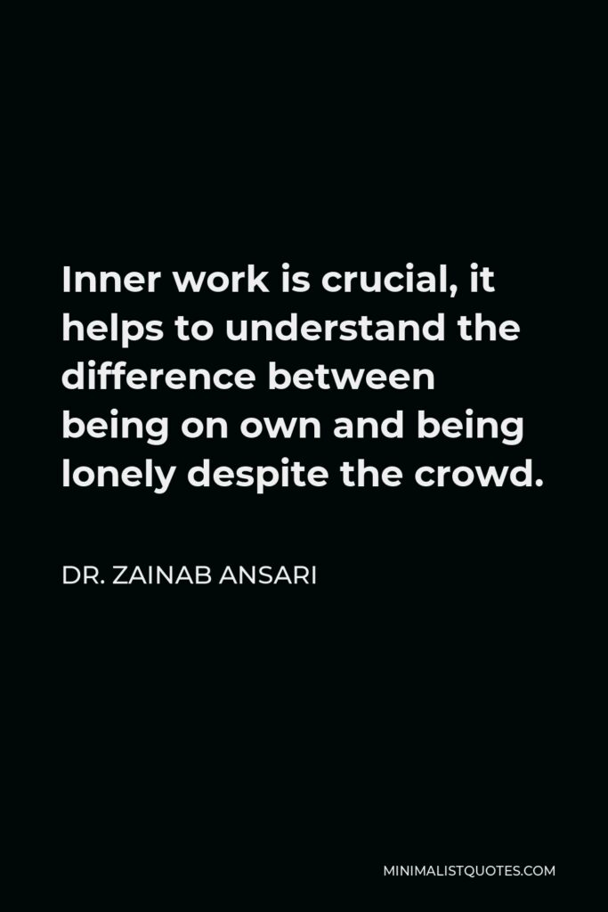 Dr. Zainab Ansari Quote - Inner work is crucial, it helps to understand the difference between being on own and being lonely despite the crowd.