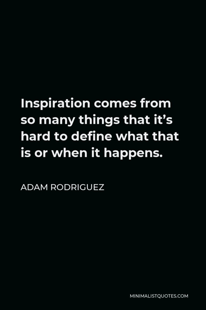 Adam Rodriguez Quote - Inspiration comes from so many things that it’s hard to define what that is or when it happens.