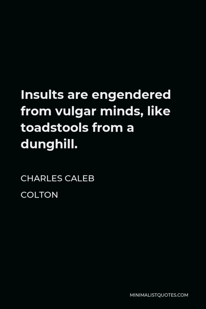 Charles Caleb Colton Quote - Insults are engendered from vulgar minds, like toadstools from a dunghill.