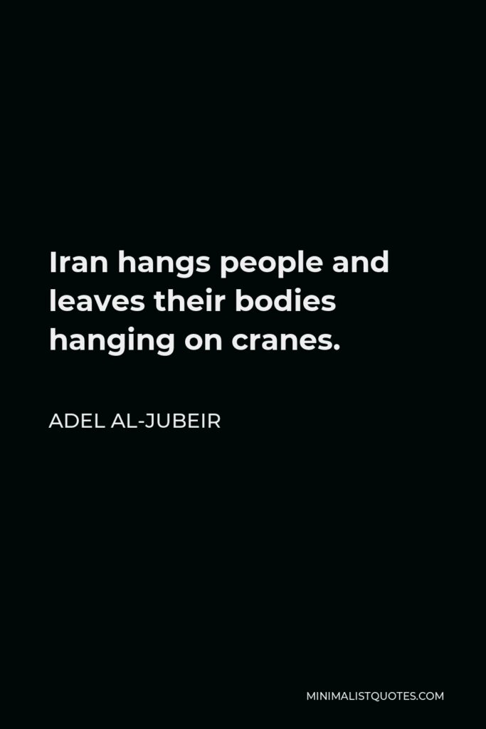 Adel al-Jubeir Quote - Iran hangs people and leaves their bodies hanging on cranes.