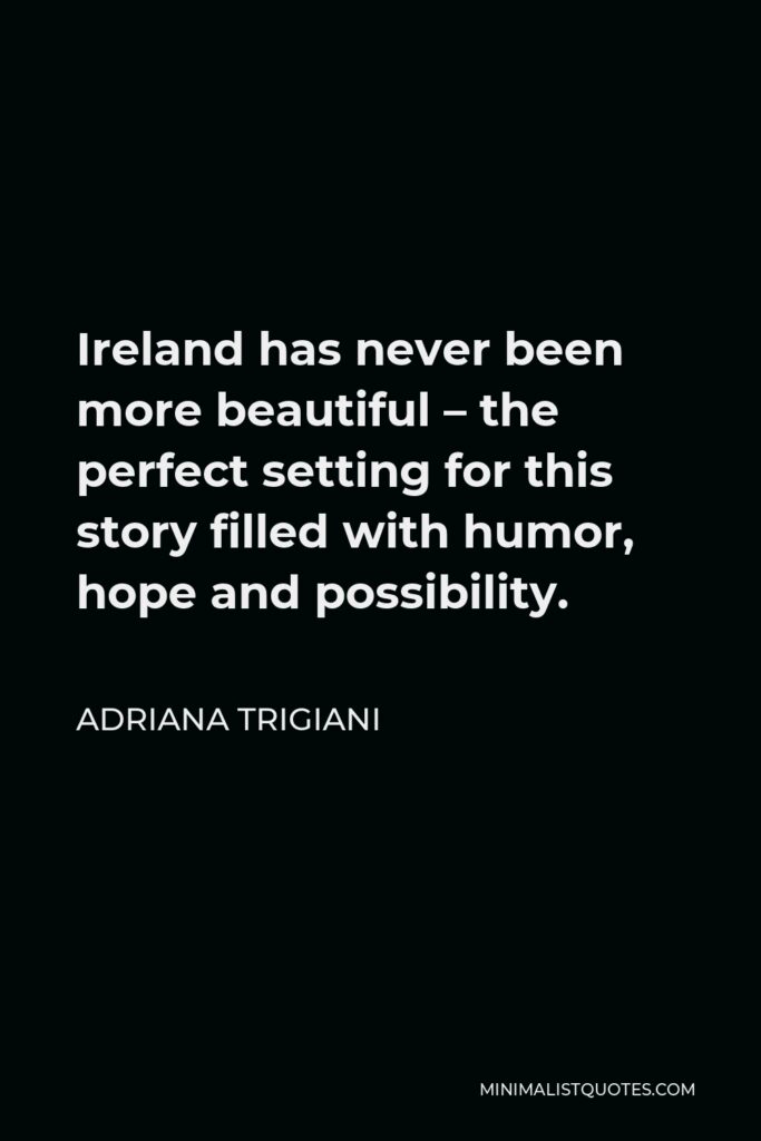 Adriana Trigiani Quote - Ireland has never been more beautiful – the perfect setting for this story filled with humor, hope and possibility.