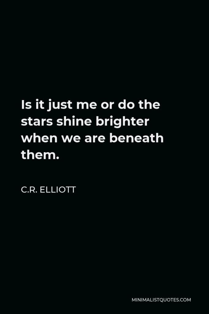 C.R. Elliott Quote - Is it just me or do the stars shine brighter when we are beneath them.