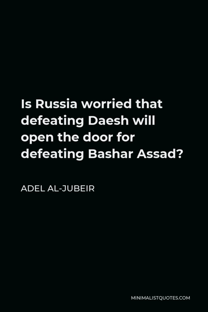 Adel al-Jubeir Quote - Is Russia worried that defeating Daesh will open the door for defeating Bashar Assad?
