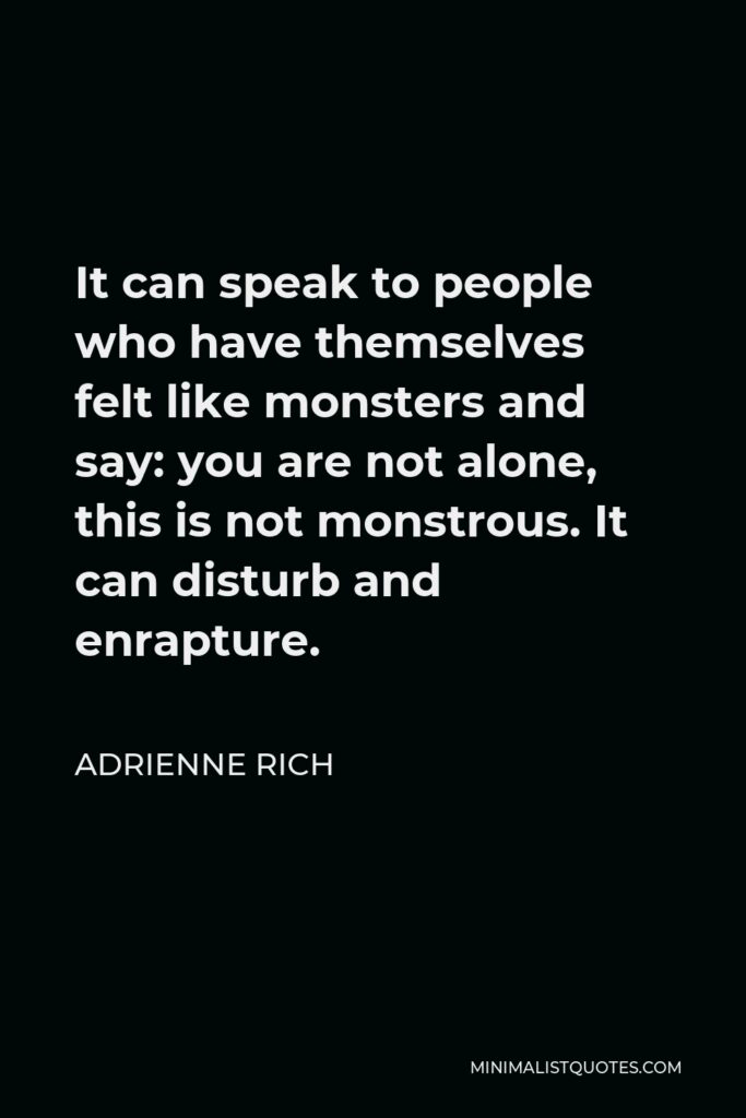 Adrienne Rich Quote - It can speak to people who have themselves felt like monsters and say: you are not alone, this is not monstrous. It can disturb and enrapture.