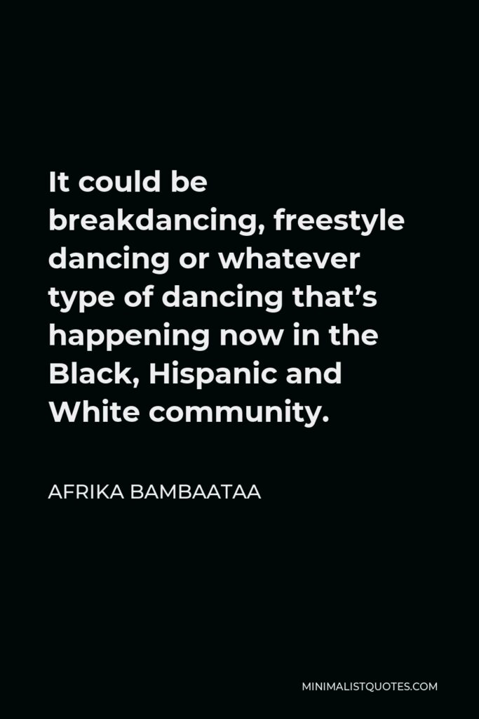 Afrika Bambaataa Quote - It could be breakdancing, freestyle dancing or whatever type of dancing that’s happening now in the Black, Hispanic and White community.