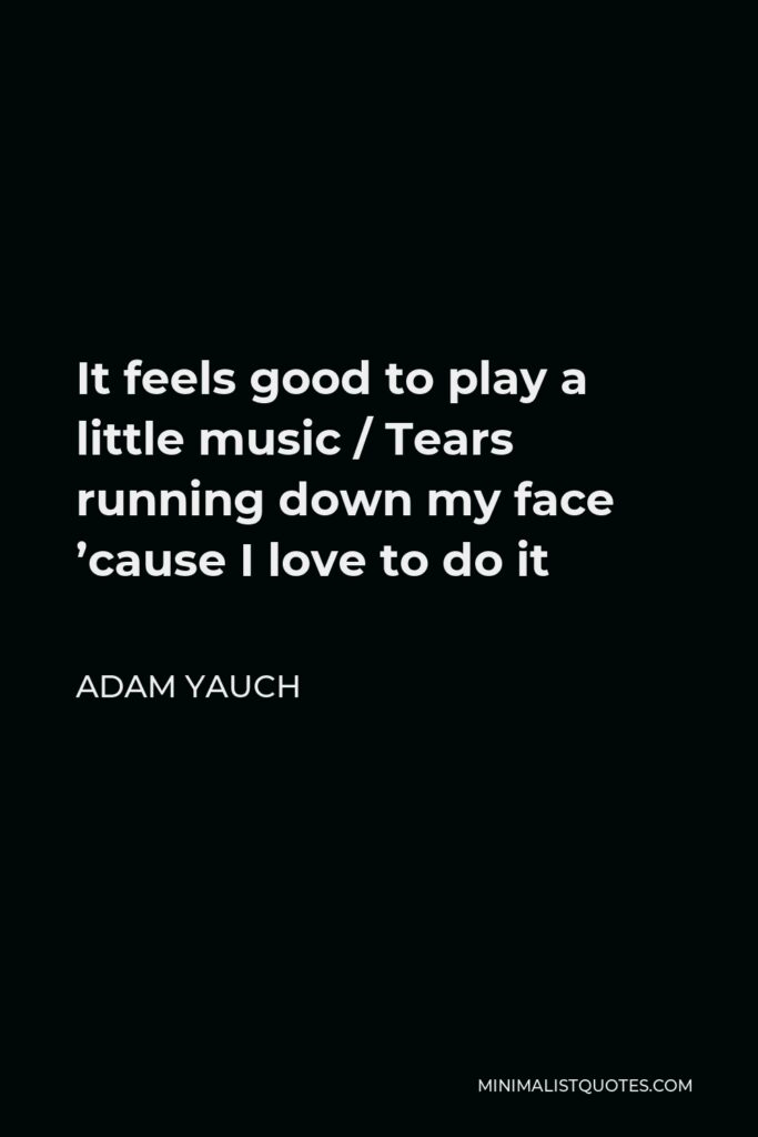 Adam Yauch Quote - It feels good to play a little music / Tears running down my face ’cause I love to do it