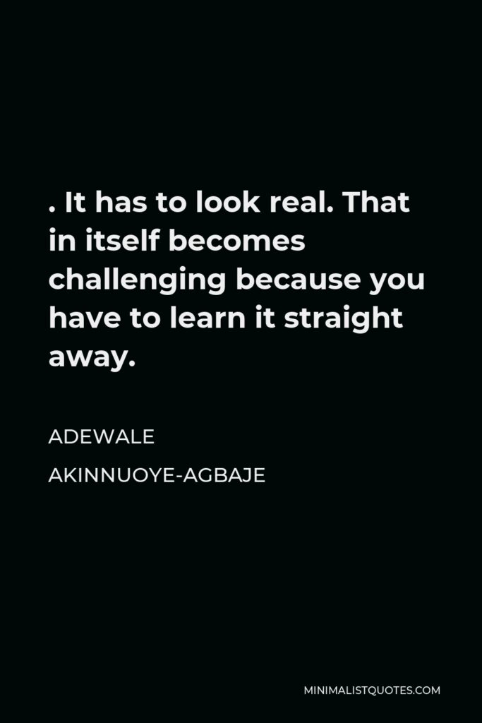 Adewale Akinnuoye-Agbaje Quote - . It has to look real. That in itself becomes challenging because you have to learn it straight away.