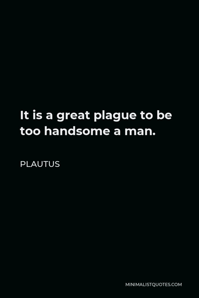 Plautus Quote - It is a great plague to be too handsome a man.