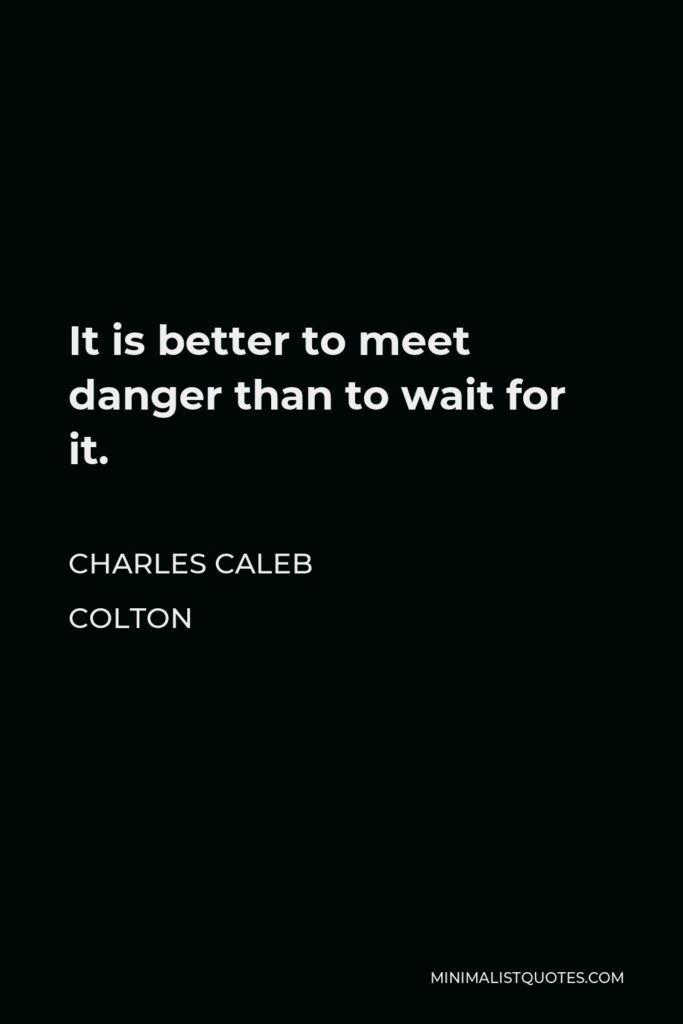 Charles Caleb Colton Quote - It is better to meet danger than to wait for it.