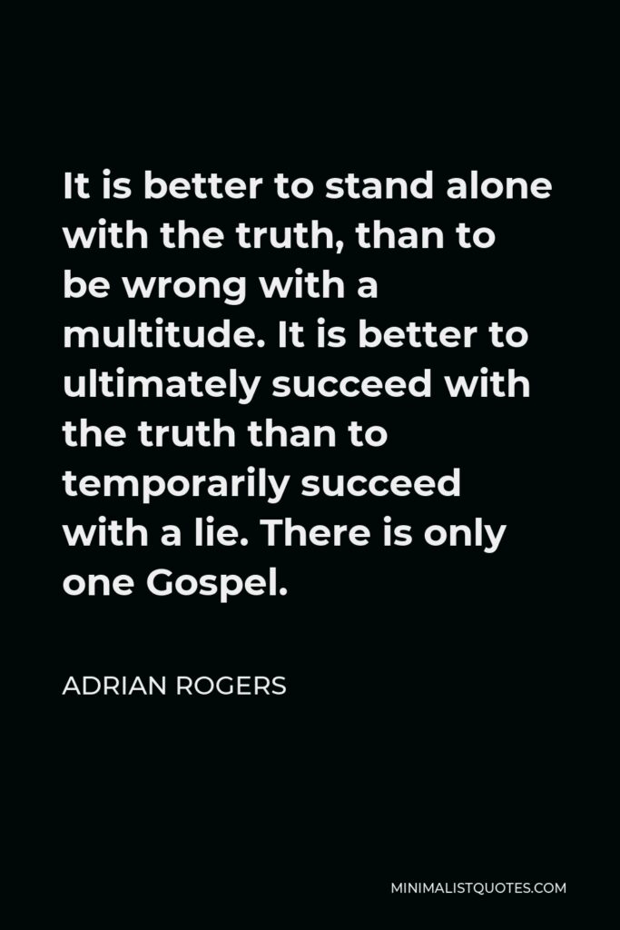 Adrian Rogers Quote - It is better to stand alone with the truth, than to be wrong with a multitude. It is better to ultimately succeed with the truth than to temporarily succeed with a lie. There is only one Gospel.