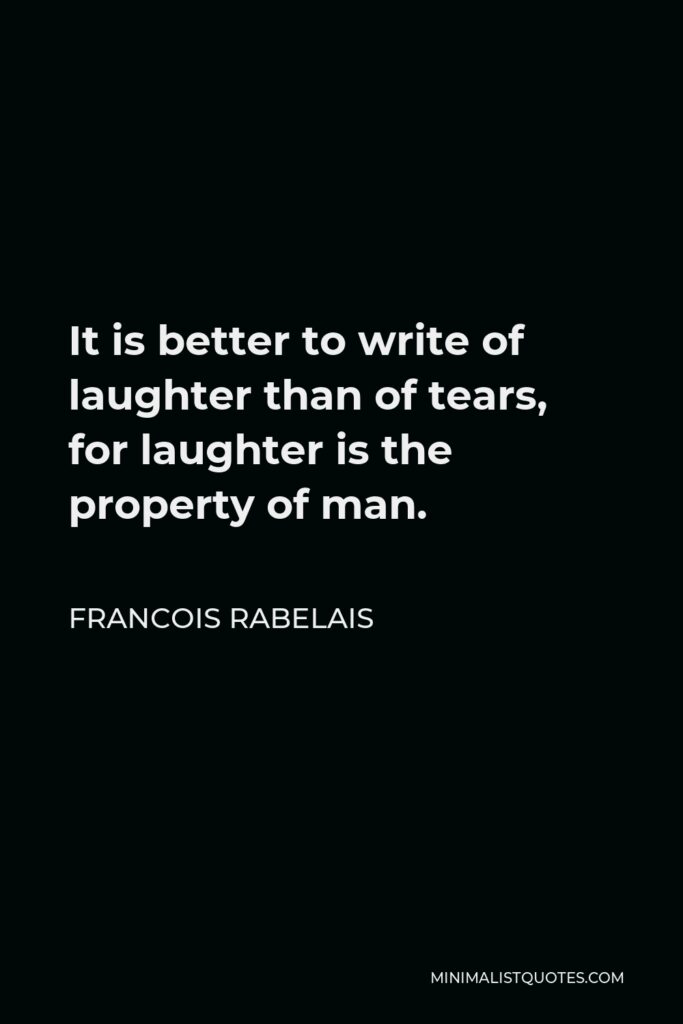 Francois Rabelais Quote - It is better to write of laughter than of tears, for laughter is the property of man.