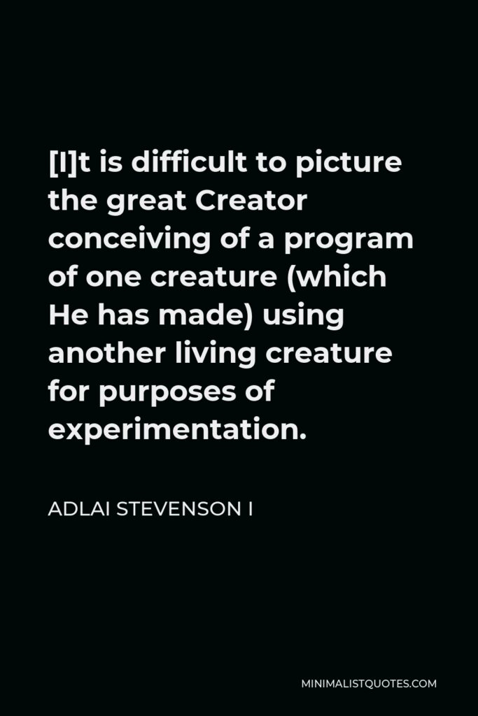 Adlai Stevenson I Quote - [I]t is difficult to picture the great Creator conceiving of a program of one creature (which He has made) using another living creature for purposes of experimentation.