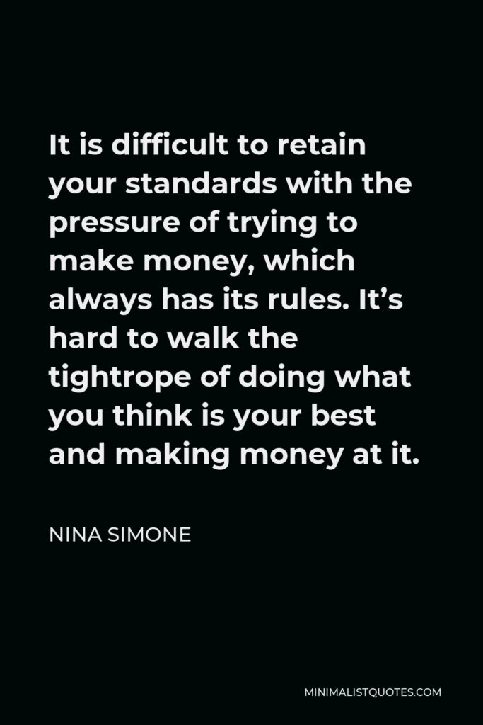 Nina Simone Quote - It is difficult to retain your standards with the pressure of trying to make money, which always has its rules. It’s hard to walk the tightrope of doing what you think is your best and making money at it.