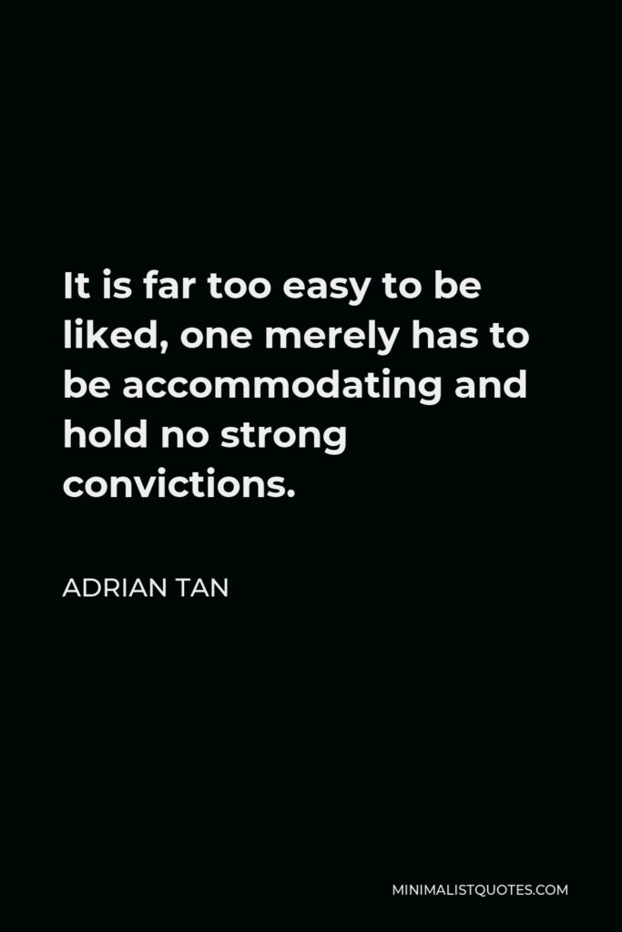 Adrian Tan Quote - It is far too easy to be liked, one merely has to be accommodating and hold no strong convictions.