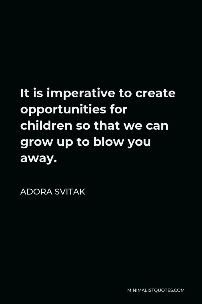 Adora Svitak Quote - It is imperative to create opportunities for children so that we can grow up to blow you away.