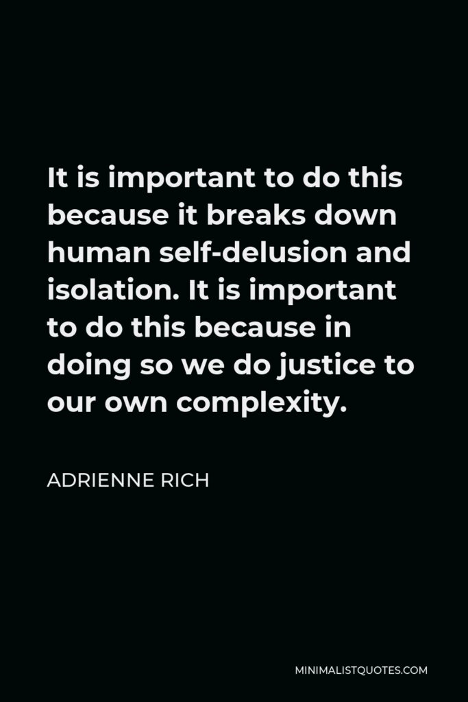 Adrienne Rich Quote - It is important to do this because it breaks down human self-delusion and isolation. It is important to do this because in doing so we do justice to our own complexity.
