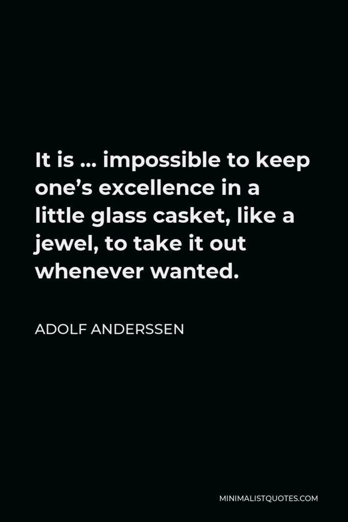 Adolf Anderssen Quote - It is … impossible to keep one’s excellence in a little glass casket, like a jewel, to take it out whenever wanted.