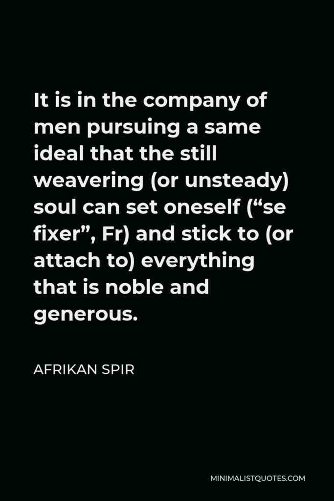 Afrikan Spir Quote - It is in the company of men pursuing a same ideal that the still weavering (or unsteady) soul can set oneself (“se fixer”, Fr) and stick to (or attach to) everything that is noble and generous.