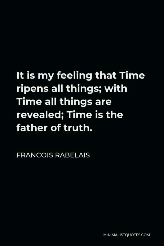 Francois Rabelais Quote - It is my feeling that Time ripens all things; with Time all things are revealed; Time is the father of truth.