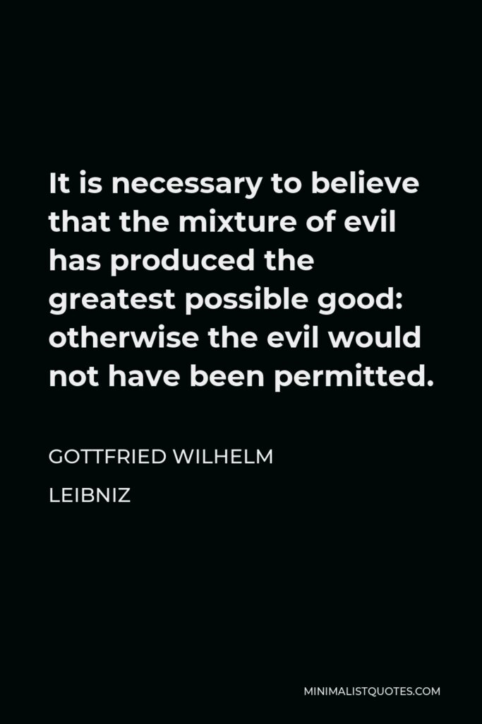 Gottfried Leibniz Quote - It is necessary to believe that the mixture of evil has produced the greatest possible good: otherwise the evil would not have been permitted.