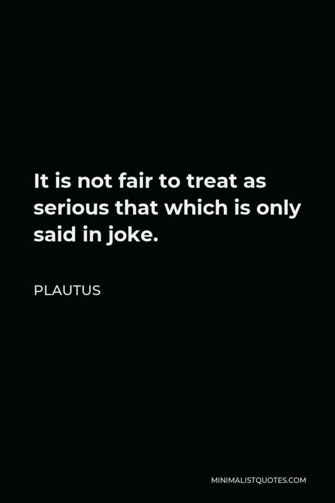 Plautus Quote - It is not fair to treat as serious that which is only said in joke.