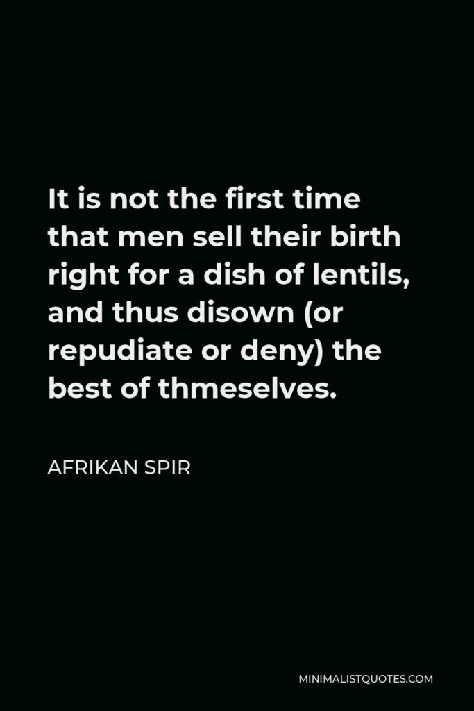Afrikan Spir Quote - It is not the first time that men sell their birth right for a dish of lentils, and thus disown (or repudiate or deny) the best of thmeselves.