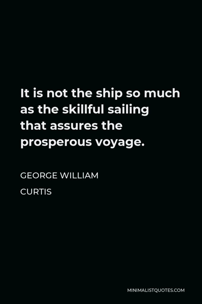 George William Curtis Quote - It is not the ship so much as the skillful sailing that assures the prosperous voyage.