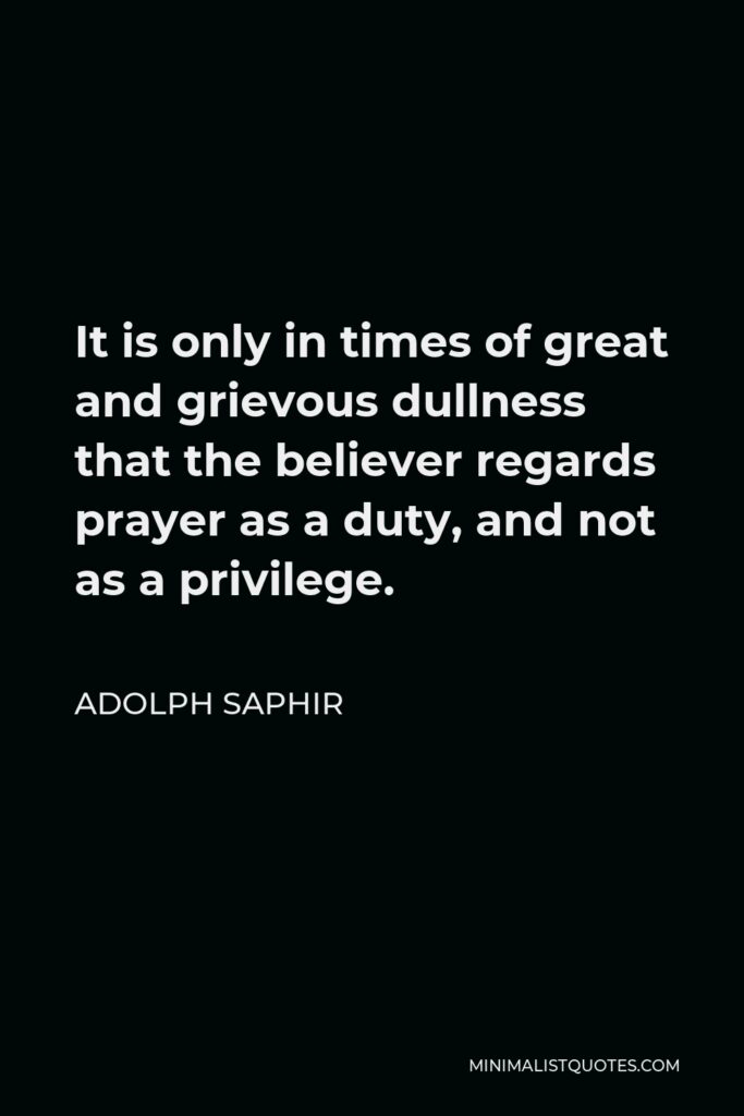 Adolph Saphir Quote - It is only in times of great and grievous dullness that the believer regards prayer as a duty, and not as a privilege.