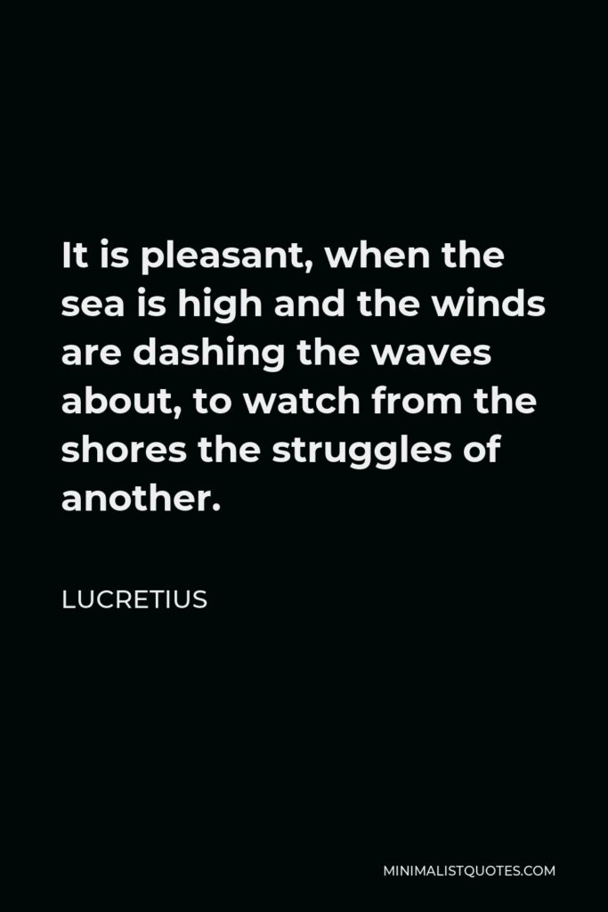 Lucretius Quote - It is pleasant, when the sea is high and the winds are dashing the waves about, to watch from the shores the struggles of another.
