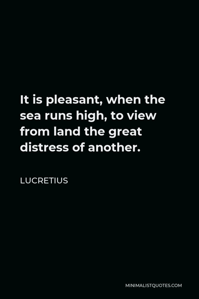 Lucretius Quote - It is pleasant, when the sea runs high, to view from land the great distress of another.