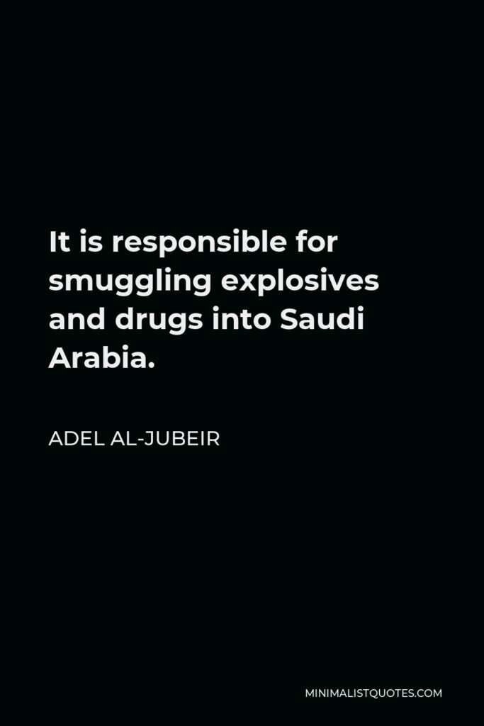 Adel al-Jubeir Quote - It is responsible for smuggling explosives and drugs into Saudi Arabia.