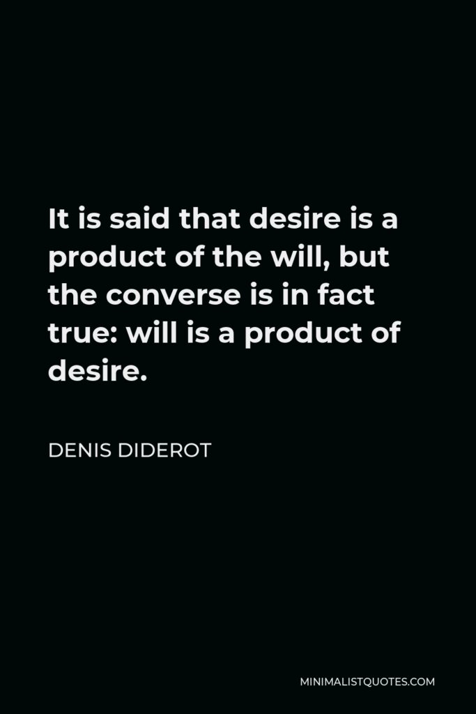 Denis Diderot Quote - It is said that desire is a product of the will, but the converse is in fact true: will is a product of desire.