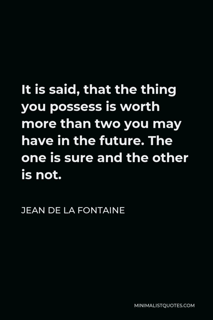 Jean de La Fontaine Quote - It is said, that the thing you possess is worth more than two you may have in the future. The one is sure and the other is not.
